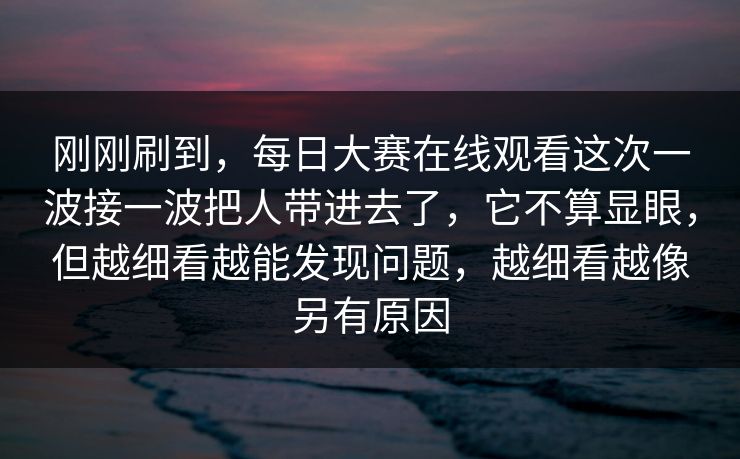刚刚刷到,每日大赛在线观看这次一波接一波把人带进去了,它不算显眼,但越细看越能发现问题,越细看越像另有原因 刚刚刷到,每日大赛在线观看这次一波接一波把人带进去了,它不算显眼,但越细看越能发现问题,越细看越像另有原因