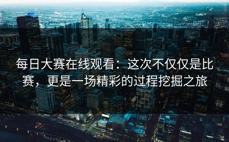 每日大赛在线观看：这次不仅仅是比赛，更是一场精彩的过程挖掘之旅