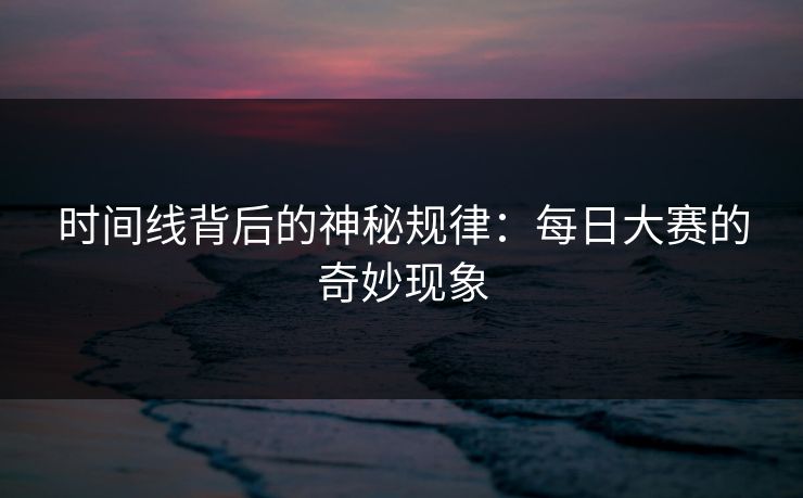 时间线背后的神秘规律：每日大赛的奇妙现象