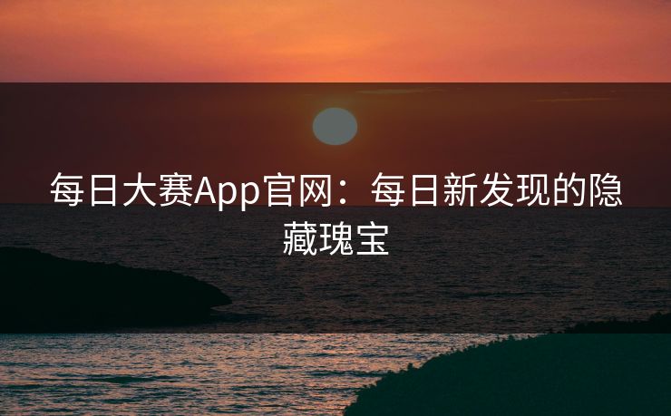 每日大赛App官网:每日新发现的隐藏瑰宝 每日大赛App官网:每日新发现的隐藏瑰宝