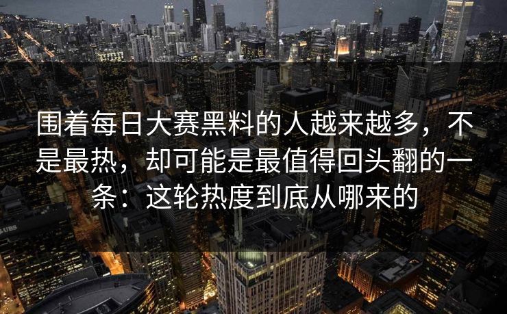 围着每日大赛黑料的人越来越多，不是最热，却可能是最值得回头翻的一条：这轮热度到底从哪来的