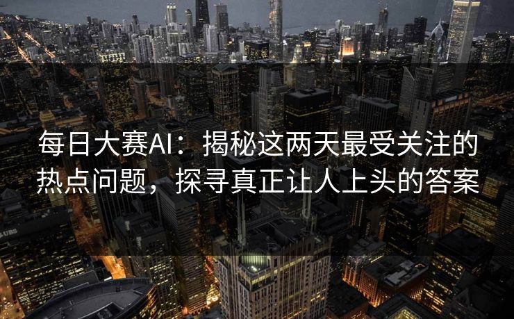 每日大赛AI:揭秘这两天最受关注的热点问题,探寻真正让人上头的答案 每日大赛AI:揭秘这两天最受关注的热点问题,探寻真正让人上头的答案
