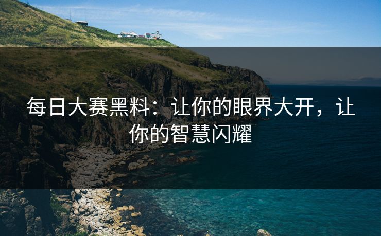每日大赛黑料:让你的眼界大开,让你的智慧闪耀 每日大赛黑料:让你的眼界大开,让你的智慧闪耀