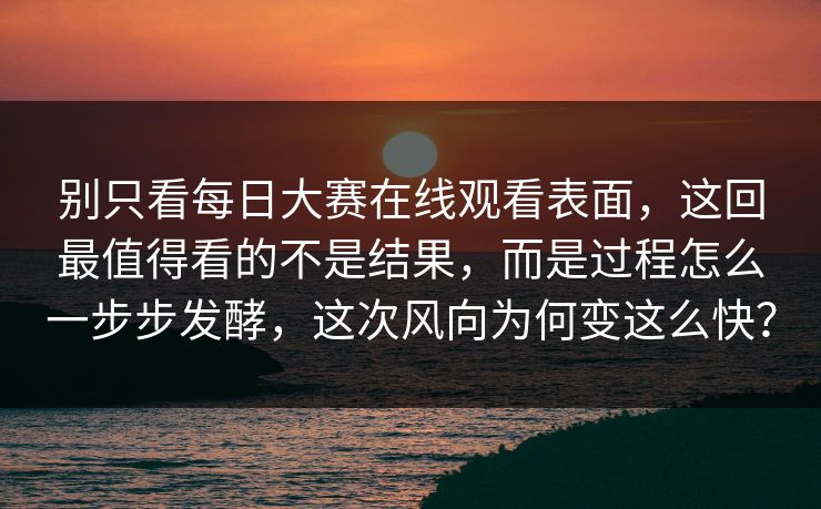 别只看每日大赛在线观看表面，这回最值得看的不是结果，而是过程怎么一步步发酵，这次风向为何变这么快？