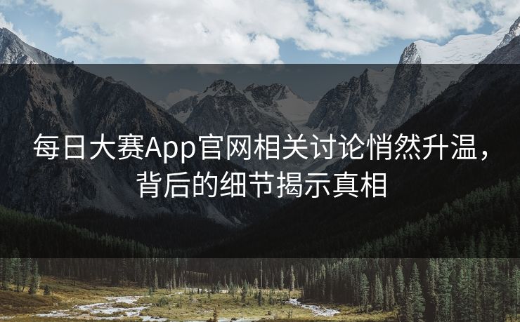 每日大赛App官网相关讨论悄然升温,背后的细节揭示真相 每日大赛App官网相关讨论悄然升温,背后的细节揭示真相