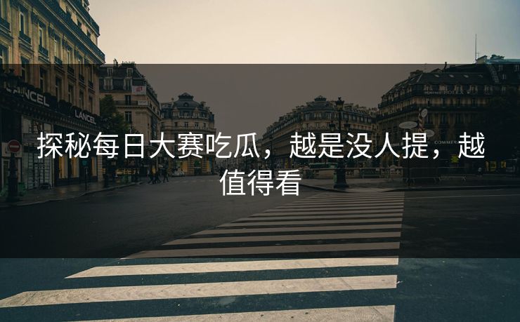 探秘每日大赛吃瓜，越是没人提，越值得看