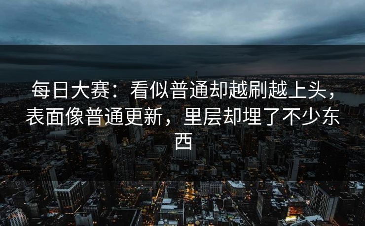 每日大赛:看似普通却越刷越上头,表面像普通更新,里层却埋了不少东西 每日大赛:看似普通却越刷越上头,表面像普通更新,里层却埋了不少东西