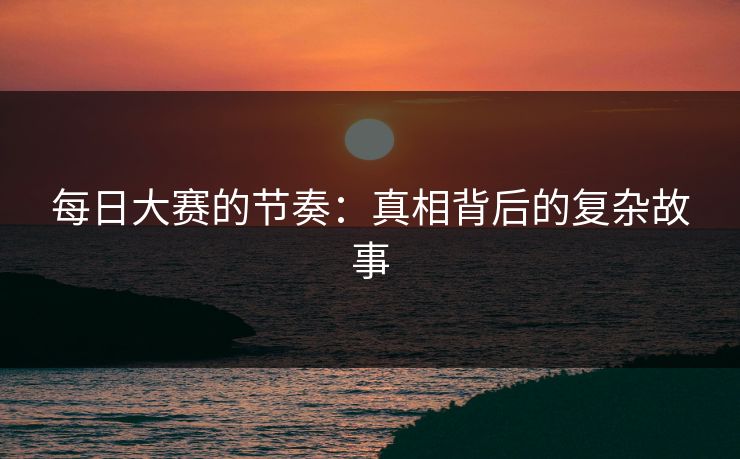 每日大赛的节奏:真相背后的复杂故事 每日大赛的节奏:真相背后的复杂故事