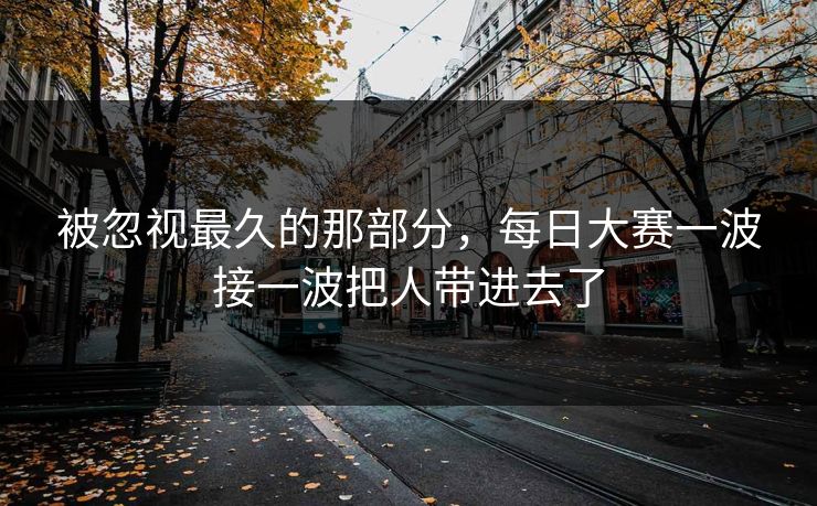 被忽视最久的那部分,每日大赛一波接一波把人带进去了 被忽视最久的那部分,每日大赛一波接一波把人带进去了
