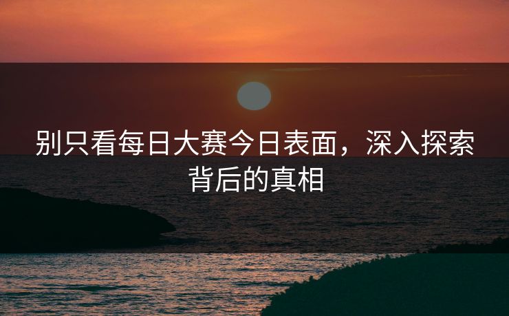 别只看每日大赛今日表面,深入探索背后的真相 别只看每日大赛今日表面,深入探索背后的真相
