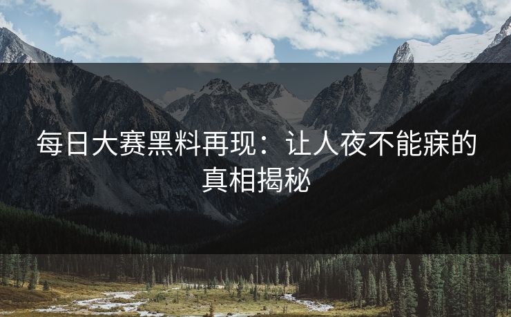 每日大赛黑料再现:让人夜不能寐的真相揭秘 每日大赛黑料再现:让人夜不能寐的真相揭秘
