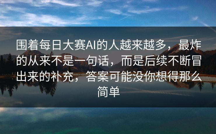 围着每日大赛AI的人越来越多，最炸的从来不是一句话，而是后续不断冒出来的补充，答案可能没你想得那么简单