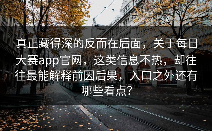 真正藏得深的反而在后面,关于每日大赛app官网,这类信息不热,却往往最能解释前因后果,入口之外还有哪些看点? 真正藏得深的反而在后面,关于每日大赛app官网,这类信息不热,却往往最能解释前因后果,入口之外还有哪些看点?