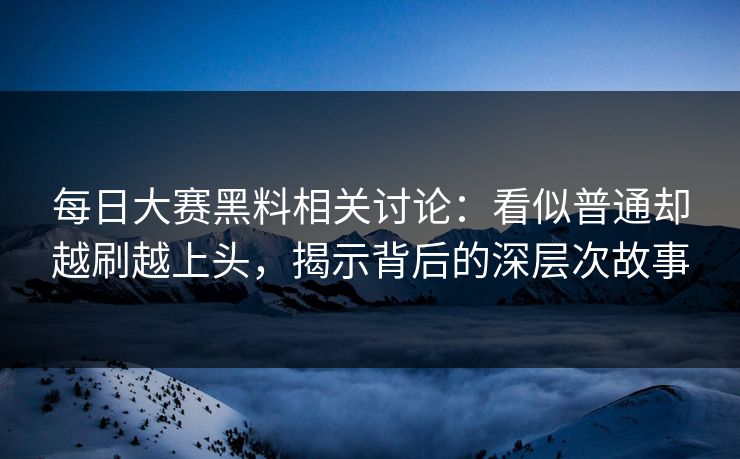 每日大赛黑料相关讨论：看似普通却越刷越上头，揭示背后的深层次故事