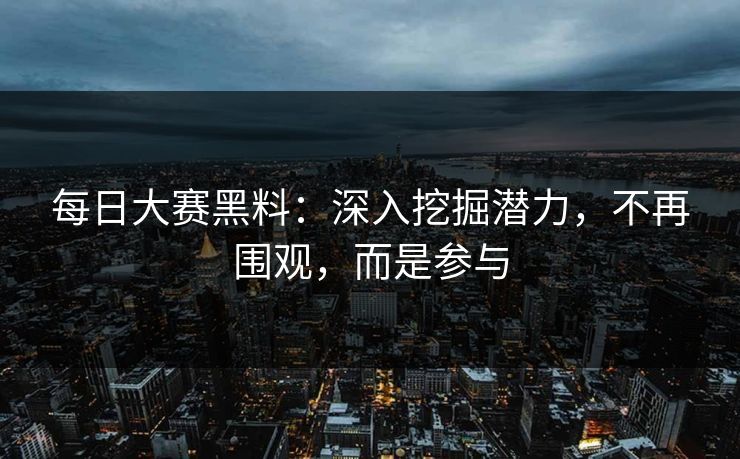 每日大赛黑料:深入挖掘潜力,不再围观,而是参与 每日大赛黑料:深入挖掘潜力,不再围观,而是参与
