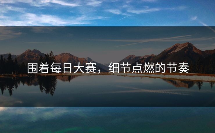 围着每日大赛，细节点燃的节奏