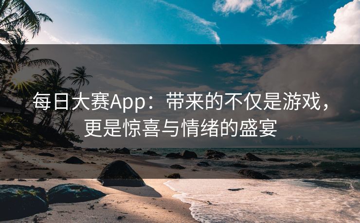 每日大赛App：带来的不仅是游戏，更是惊喜与情绪的盛宴
