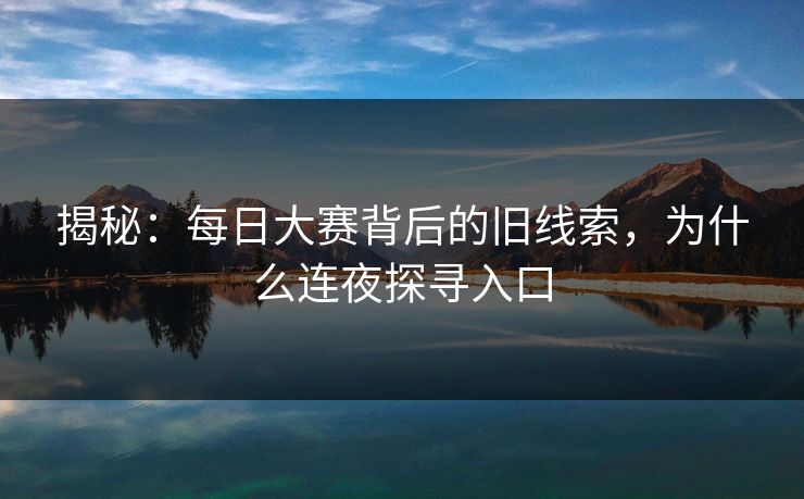 揭秘：每日大赛背后的旧线索，为什么连夜探寻入口