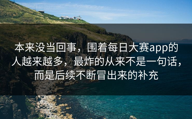 本来没当回事，围着每日大赛app的人越来越多，最炸的从来不是一句话，而是后续不断冒出来的补充