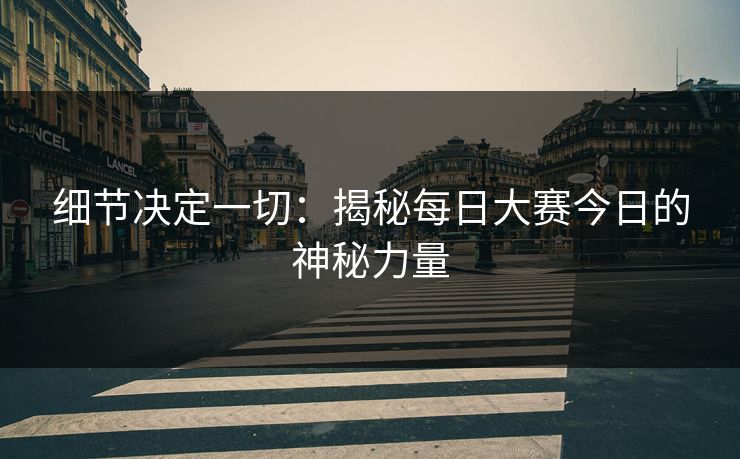 细节决定一切：揭秘每日大赛今日的神秘力量
