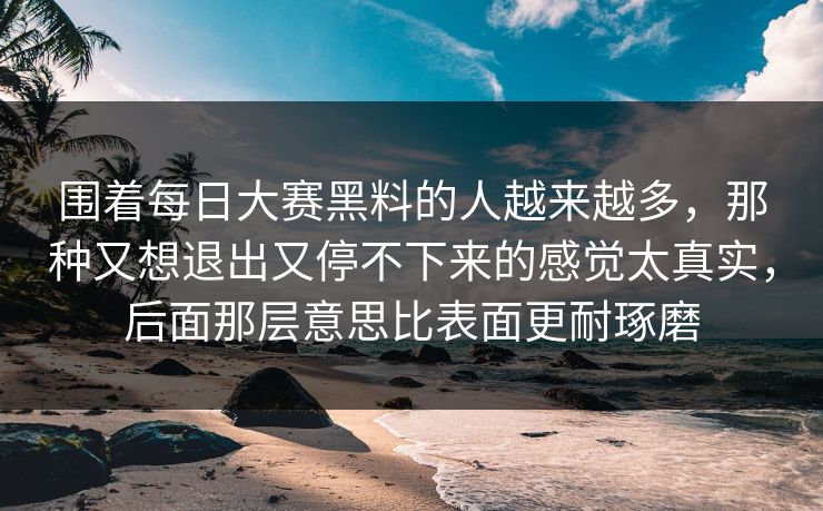 围着每日大赛黑料的人越来越多，那种又想退出又停不下来的感觉太真实，后面那层意思比表面更耐琢磨