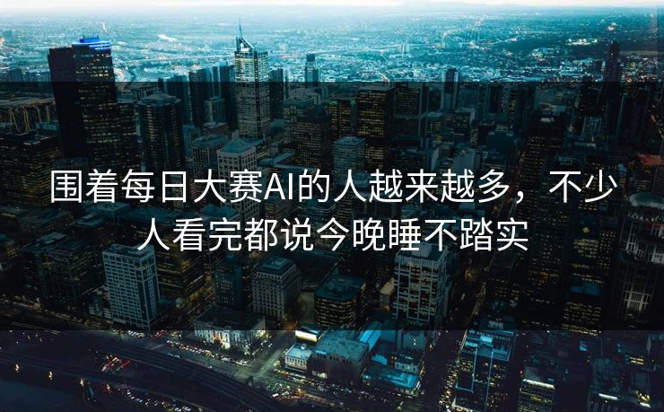围着每日大赛AI的人越来越多,不少人看完都说今晚睡不踏实 围着每日大赛AI的人越来越多,不少人看完都说今晚睡不踏实