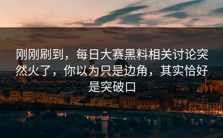 刚刚刷到,每日大赛黑料相关讨论突然火了,你以为只是边角,其实恰好是突破口 刚刚刷到,每日大赛黑料相关讨论突然火了,你以为只是边角,其实恰好是突破口