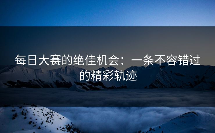每日大赛的绝佳机会：一条不容错过的精彩轨迹