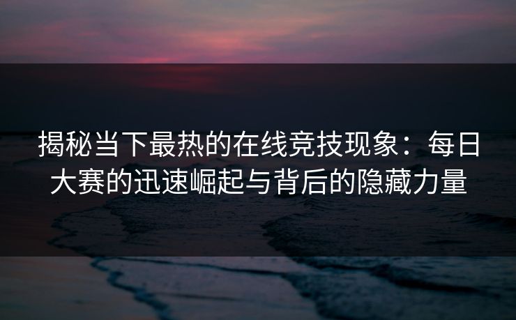 揭秘当下最热的在线竞技现象:每日大赛的迅速崛起与背后的隐藏力量 揭秘当下最热的在线竞技现象:每日大赛的迅速崛起与背后的隐藏力量
