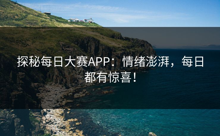 探秘每日大赛APP：情绪澎湃，每日都有惊喜！