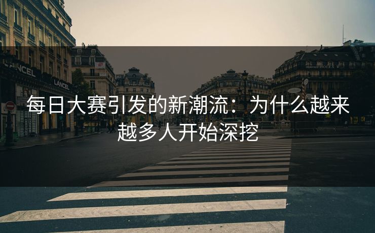 每日大赛引发的新潮流：为什么越来越多人开始深挖