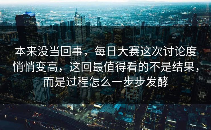 本来没当回事，每日大赛这次讨论度悄悄变高，这回最值得看的不是结果，而是过程怎么一步步发酵