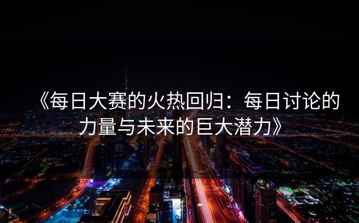 《每日大赛的火热回归：每日讨论的力量与未来的巨大潜力》