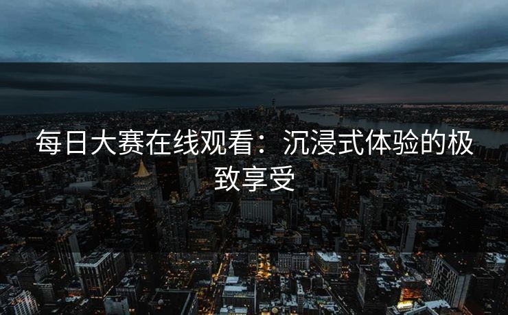每日大赛在线观看：沉浸式体验的极致享受