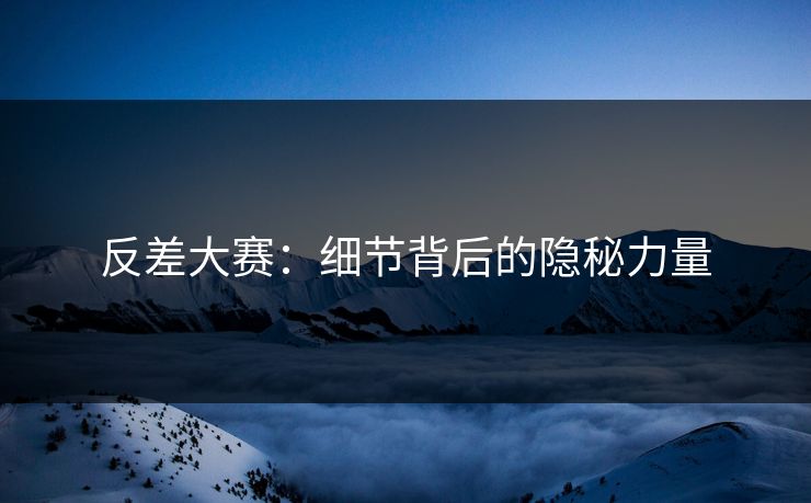 反差大赛：细节背后的隐秘力量