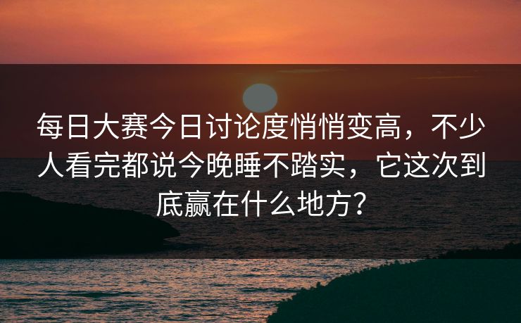 每日大赛今日讨论度悄悄变高，不少人看完都说今晚睡不踏实，它这次到底赢在什么地方？