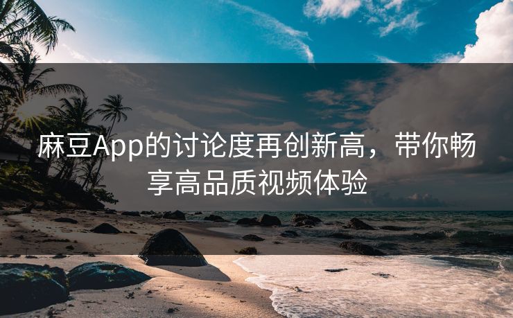 麻豆App的讨论度再创新高，带你畅享高品质视频体验