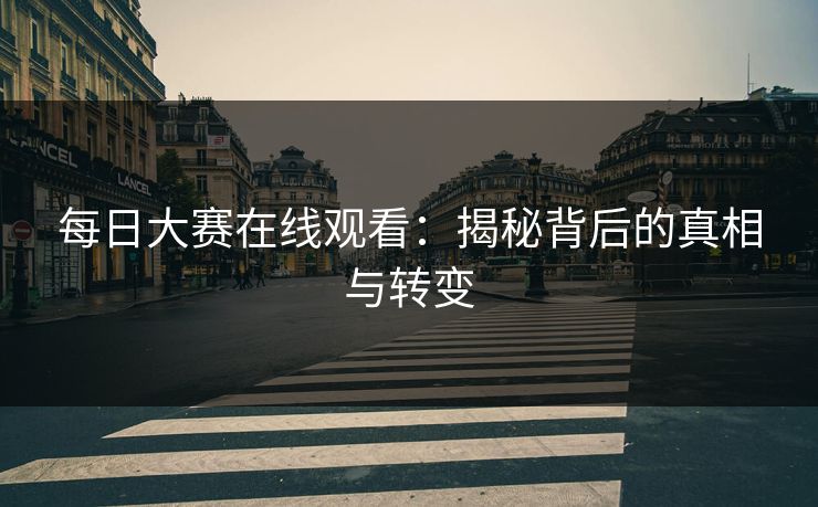 每日大赛在线观看：揭秘背后的真相与转变