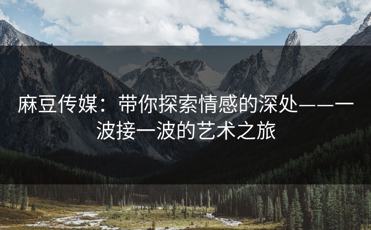 麻豆传媒：带你探索情感的深处——一波接一波的艺术之旅