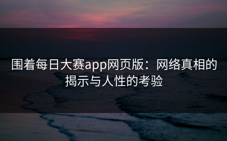 围着每日大赛app网页版：网络真相的揭示与人性的考验