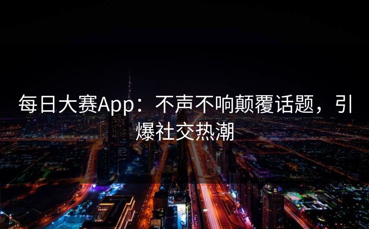 每日大赛App：不声不响颠覆话题，引爆社交热潮