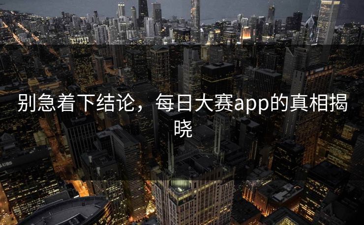 别急着下结论，每日大赛app的真相揭晓