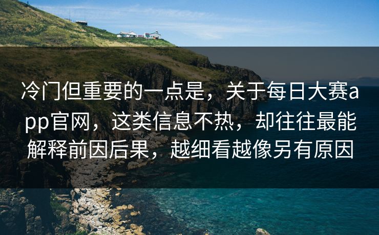 冷门但重要的一点是，关于每日大赛app官网，这类信息不热，却往往最能解释前因后果，越细看越像另有原因