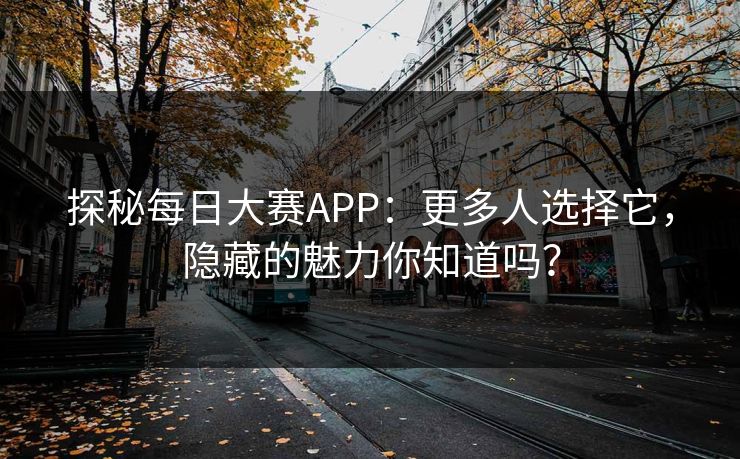 探秘每日大赛APP：更多人选择它，隐藏的魅力你知道吗？
