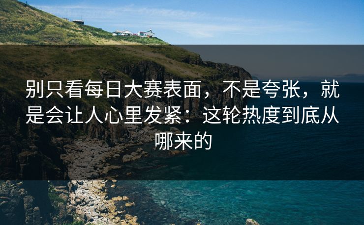 别只看每日大赛表面，不是夸张，就是会让人心里发紧：这轮热度到底从哪来的