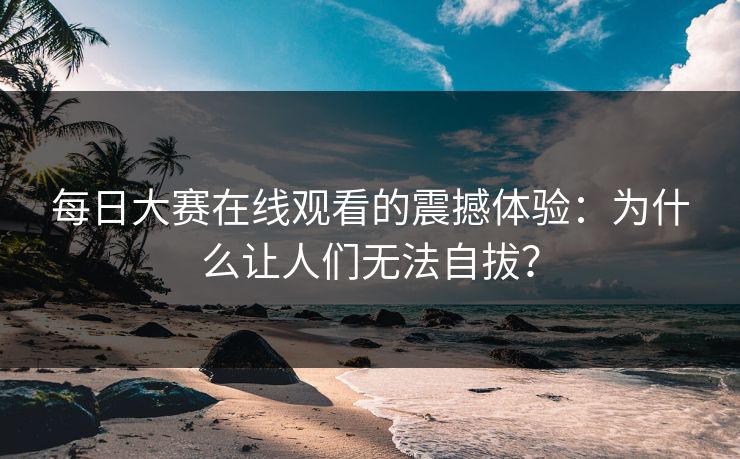 每日大赛在线观看的震撼体验：为什么让人们无法自拔？