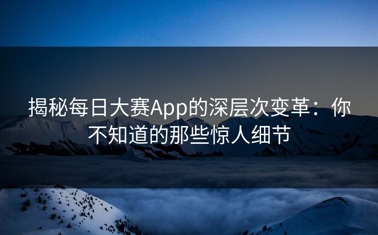 揭秘每日大赛App的深层次变革：你不知道的那些惊人细节