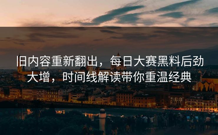 旧内容重新翻出，每日大赛黑料后劲大增，时间线解读带你重温经典