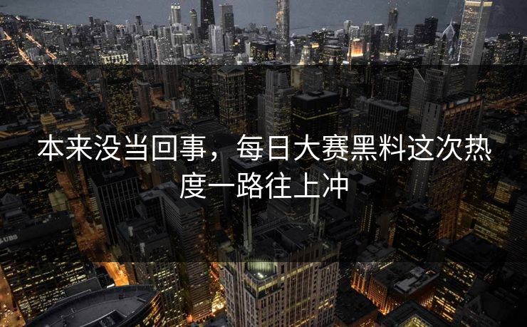 本来没当回事，每日大赛黑料这次热度一路往上冲