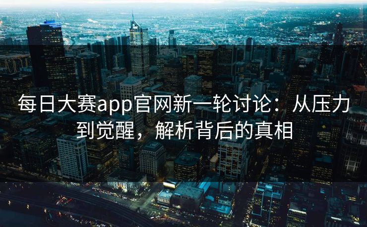 每日大赛app官网新一轮讨论：从压力到觉醒，解析背后的真相